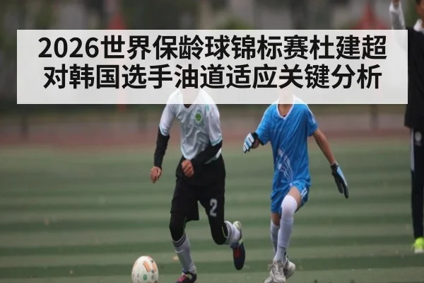 2026世界保龄球锦标赛杜建超对韩国选手油道适应关键分析
