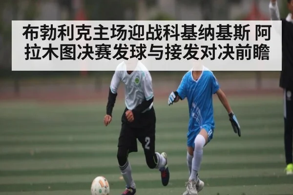 布勃利克主场迎战科基纳基斯 阿拉木图决赛发球与接发对决前瞻