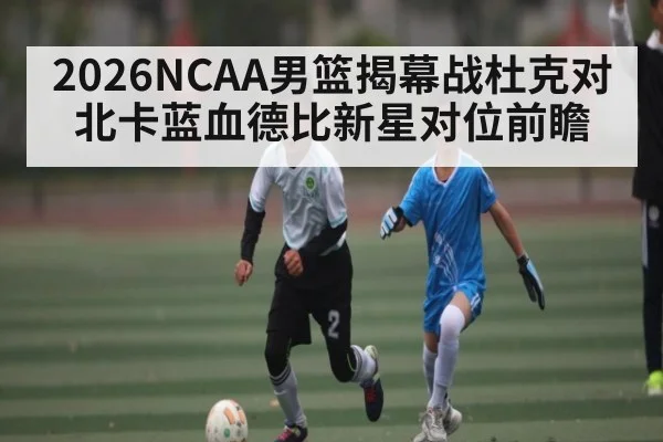 2026NCAA男篮揭幕战杜克对北卡蓝血德比新星对位前瞻